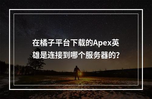 在橘子平台下载的Apex英雄是连接到哪个服务器的?