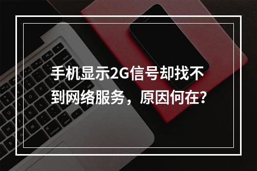 手机显示2G信号却找不到网络服务,原因何在?