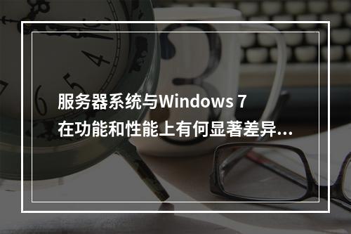 服务器系统与Windows 7在功能和性能上有何显著差异?