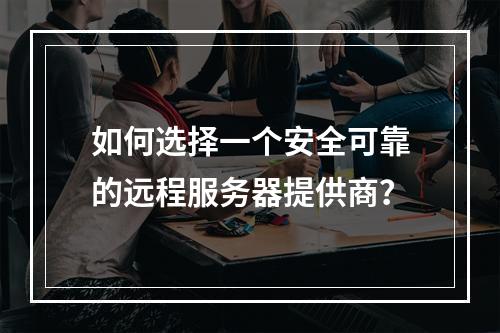 如何选择一个安全可靠的远程服务器提供商?