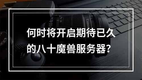 何时将开启期待已久的八十魔兽服务器?