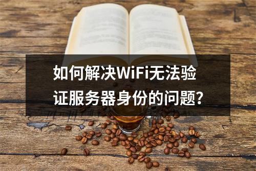 如何解决WiFi无法验证服务器身份的问题?