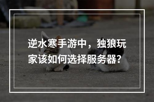 逆水寒手游中,独狼玩家该如何选择服务器?
