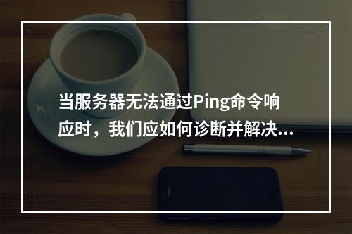 当服务器无法通过Ping命令响应时,我们应如何诊断并解决潜在的网络问题?