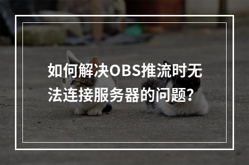 如何解决OBS推流时无法连接服务器的问题?