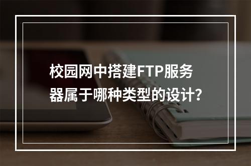 校园网中搭建FTP服务器属于哪种类型的设计?