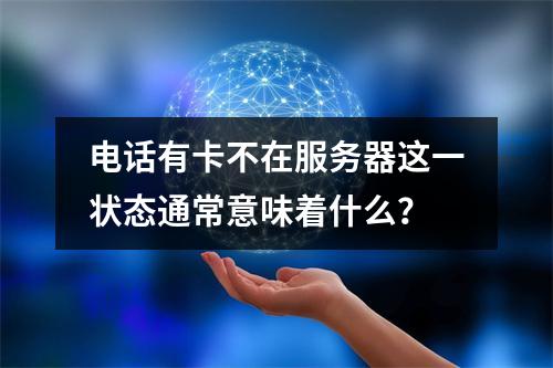 电话有卡不在服务器这一状态通常意味着什么?