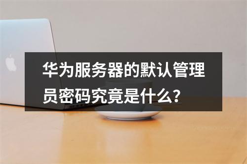 华为服务器的默认管理员密码究竟是什么?