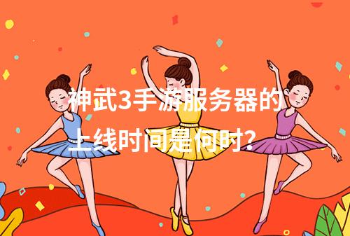 神武3手游服务器的上线时间是何时?