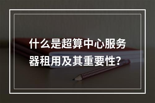 什么是超算中心服务器租用及其重要性?