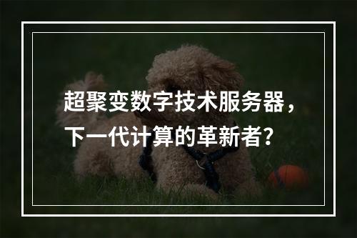 超聚变数字技术服务器,下一代计算的革新者?