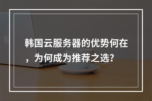 韩国云服务器的优势何在,为何成为推荐之选?
