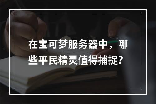 在宝可梦服务器中,哪些平民精灵值得捕捉?
