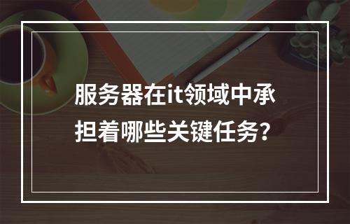 服务器在it领域中承担着哪些关键任务?