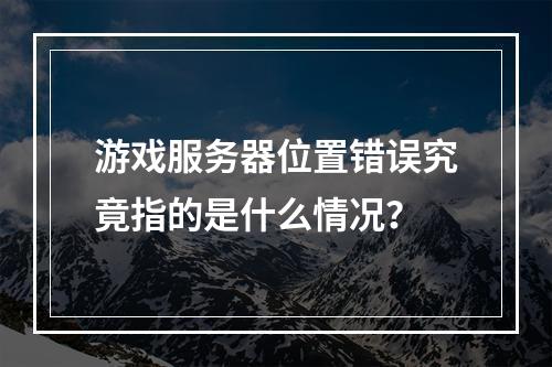 游戏服务器位置错误究竟指的是什么情况?