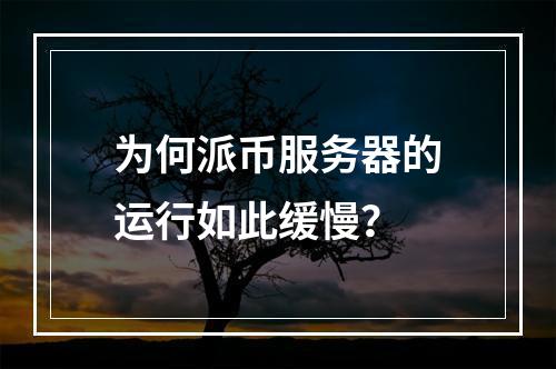 为何派币服务器的运行如此缓慢?