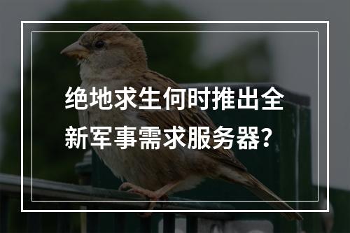 绝地求生何时推出全新军事需求服务器?