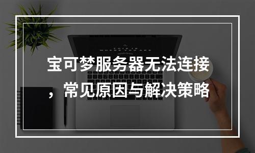 宝可梦服务器无法连接,常见原因与解决策略