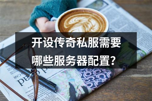 开设传奇私服需要哪些服务器配置?