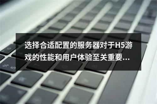选择合适配置的服务器对于H5游戏的性能和用户体验至关重要,那么究竟应该选择什么样的服务器配置来满足H5游戏的需求呢?