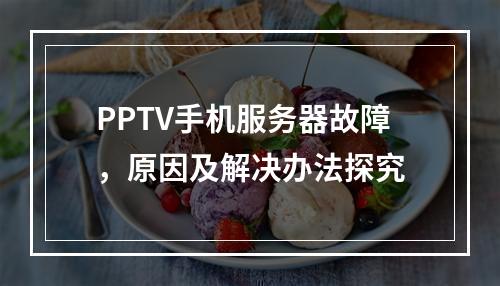 PPTV手机服务器故障,原因及解决办法探究