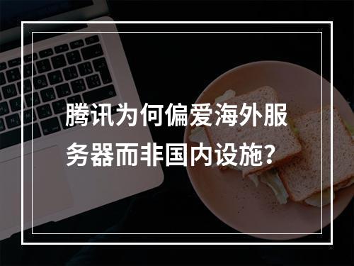腾讯为何偏爱海外服务器而非国内设施?