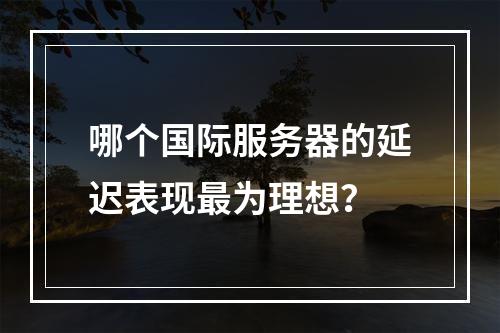 哪个国际服务器的延迟表现最为理想?