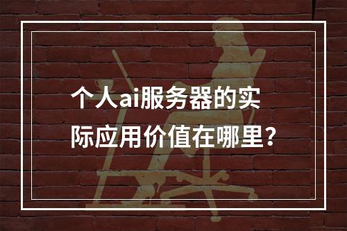 个人ai服务器的实际应用价值在哪里?