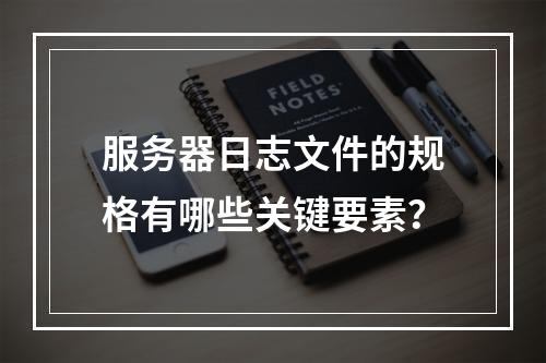 服务器日志文件的规格有哪些关键要素?
