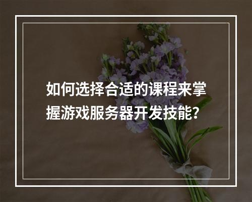 如何选择合适的课程来掌握游戏服务器开发技能?