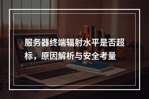 服务器终端辐射水平是否超标,原因解析与安全考量