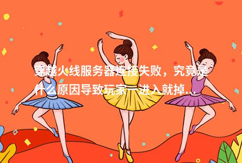 穿越火线服务器连接失败,究竟是什么原因导致玩家一进入就掉线?