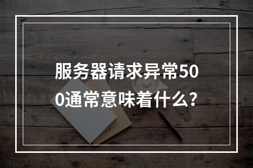 服务器请求异常500通常意味着什么?