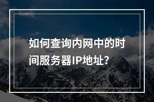 如何查询内网中的时间服务器IP地址?
