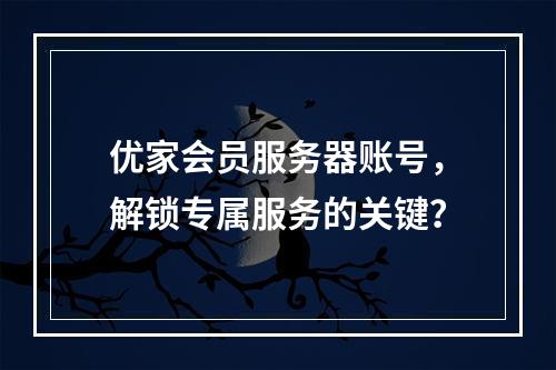 优家会员服务器账号,解锁专属服务的关键?