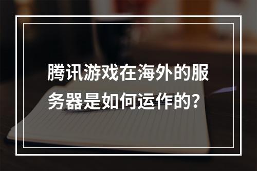 腾讯游戏在海外的服务器是如何运作的?