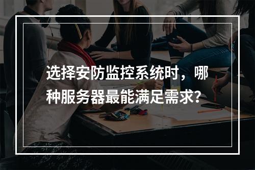 选择安防监控系统时,哪种服务器最能满足需求?