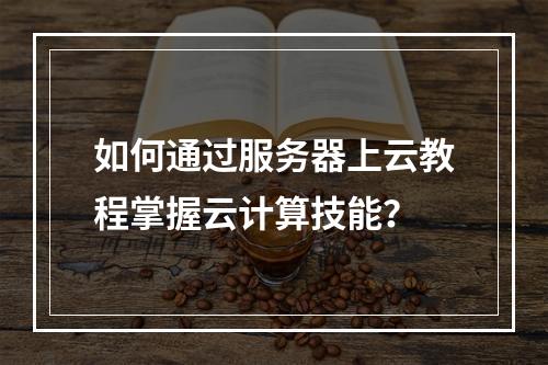 如何通过服务器上云教程掌握云计算技能?