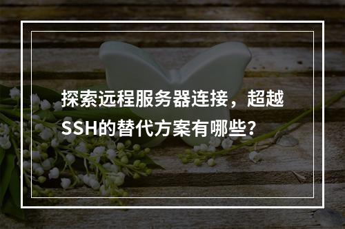 探索远程服务器连接,超越SSH的替代方案有哪些?
