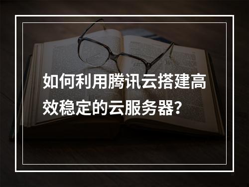 如何利用腾讯云搭建高效稳定的云服务器?