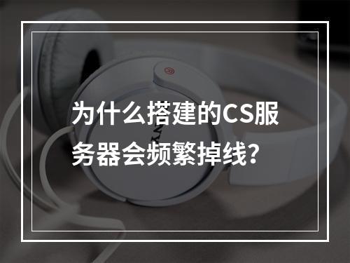 为什么搭建的CS服务器会频繁掉线?