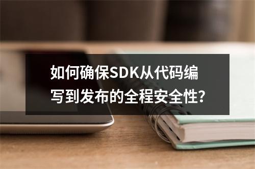 如何确保SDK从代码编写到发布的全程安全性?