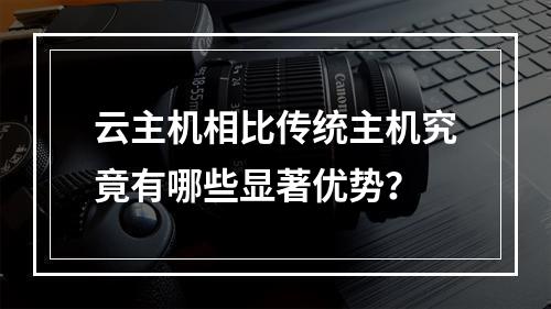 云主机相比传统主机究竟有哪些显著优势?