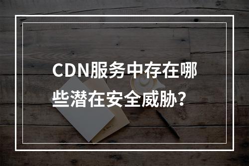 CDN服务中存在哪些潜在安全威胁?