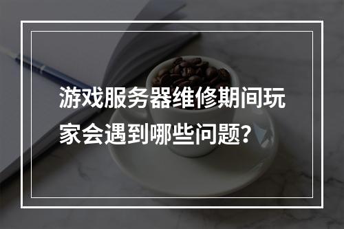 游戏服务器维修期间玩家会遇到哪些问题?