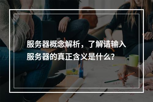 服务器概念解析,了解请输入服务器的真正含义是什么?