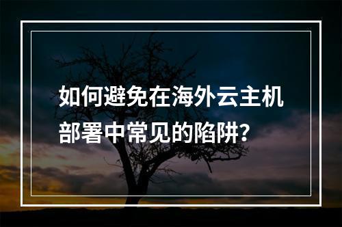 如何避免在海外云主机部署中常见的陷阱?