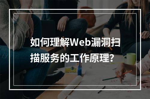 如何理解Web漏洞扫描服务的工作原理?