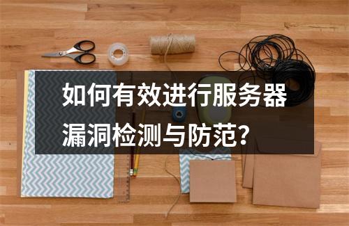 如何有效进行服务器漏洞检测与防范?