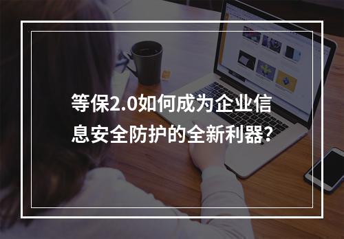 等保2.0如何成为企业信息安全防护的全新利器?